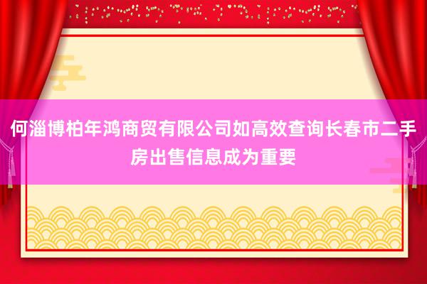 何淄博柏年鸿商贸有限公司如高效查询长春市二手房出售信息成为重要