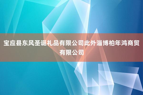 宝应县东风圣诞礼品有限公司此外淄博柏年鸿商贸有限公司